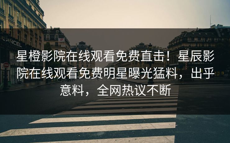 星橙影院在线观看免费直击！星辰影院在线观看免费明星曝光猛料，出乎意料，全网热议不断