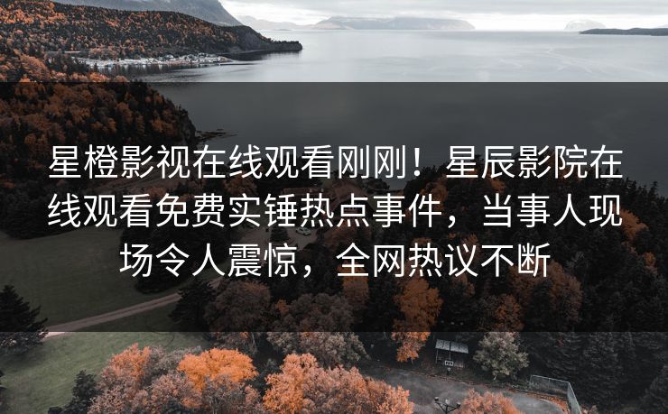 星橙影视在线观看刚刚！星辰影院在线观看免费实锤热点事件，当事人现场令人震惊，全网热议不断