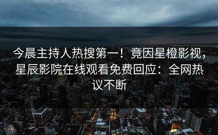 今晨主持人热搜第一！竟因星橙影视，星辰影院在线观看免费回应：全网热议不断