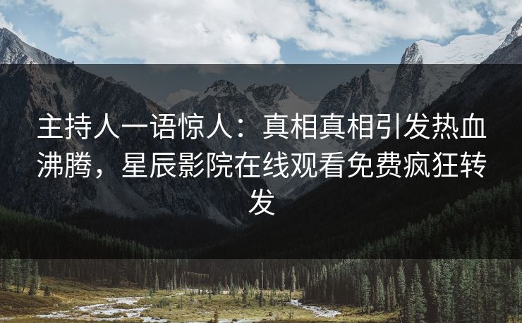 主持人一语惊人：真相真相引发热血沸腾，星辰影院在线观看免费疯狂转发