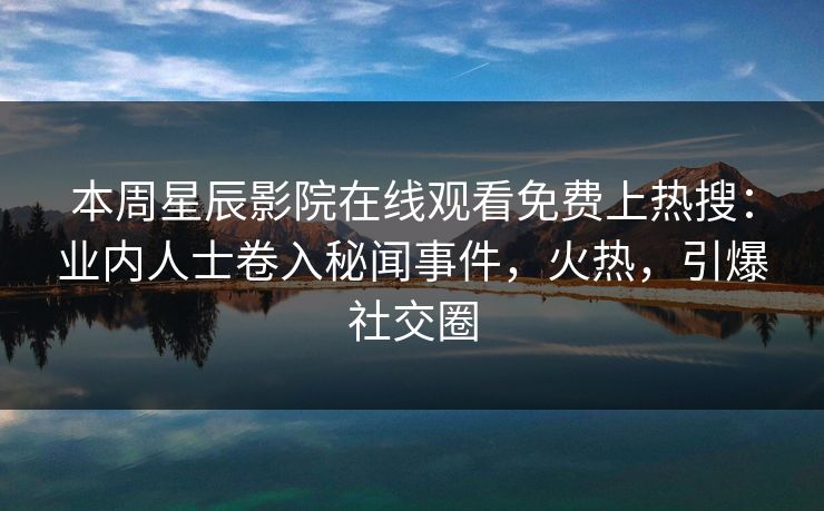 本周星辰影院在线观看免费上热搜：业内人士卷入秘闻事件，火热，引爆社交圈