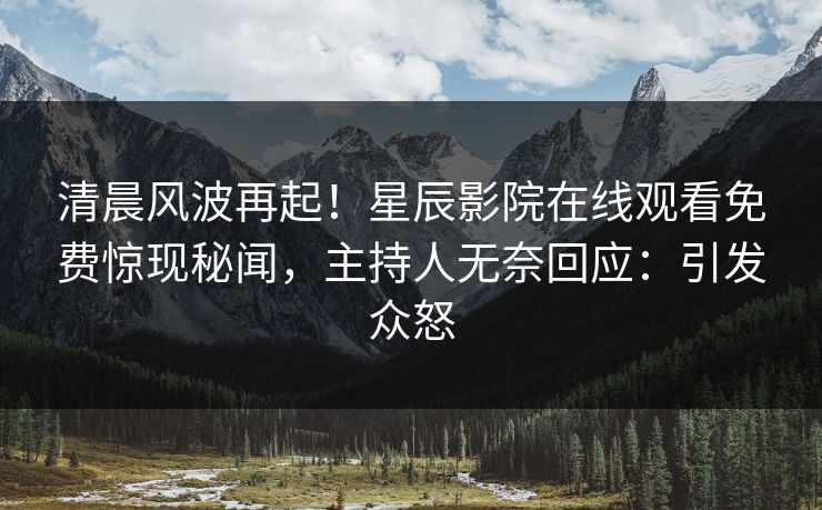 清晨风波再起！星辰影院在线观看免费惊现秘闻，主持人无奈回应：引发众怒