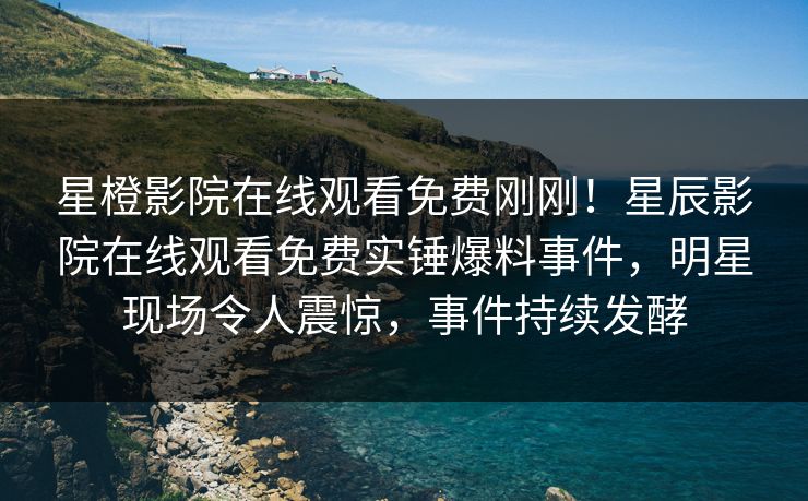 星橙影院在线观看免费刚刚！星辰影院在线观看免费实锤爆料事件，明星现场令人震惊，事件持续发酵