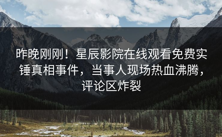 昨晚刚刚！星辰影院在线观看免费实锤真相事件，当事人现场热血沸腾，评论区炸裂