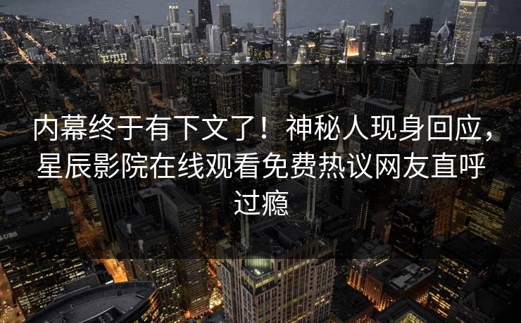 内幕终于有下文了！神秘人现身回应，星辰影院在线观看免费热议网友直呼过瘾