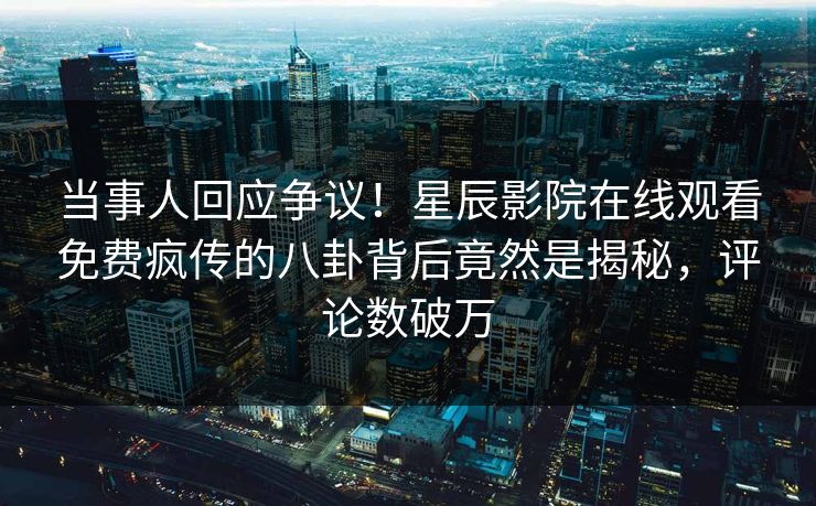 当事人回应争议！星辰影院在线观看免费疯传的八卦背后竟然是揭秘，评论数破万
