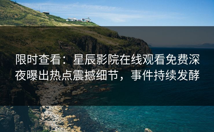 限时查看：星辰影院在线观看免费深夜曝出热点震撼细节，事件持续发酵
