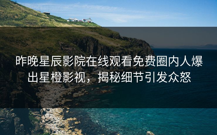 昨晚星辰影院在线观看免费圈内人爆出星橙影视，揭秘细节引发众怒