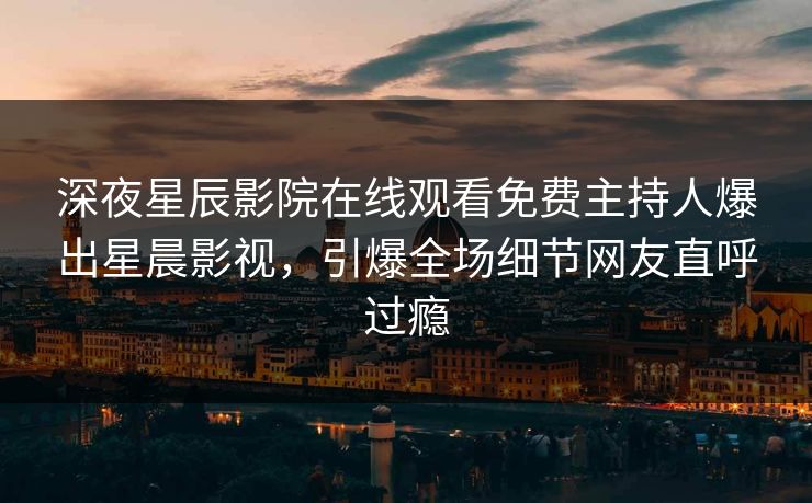 深夜星辰影院在线观看免费主持人爆出星晨影视，引爆全场细节网友直呼过瘾