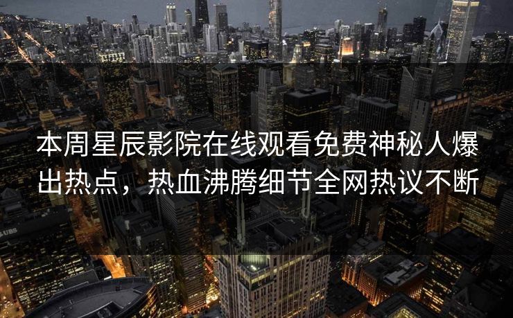 本周星辰影院在线观看免费神秘人爆出热点，热血沸腾细节全网热议不断