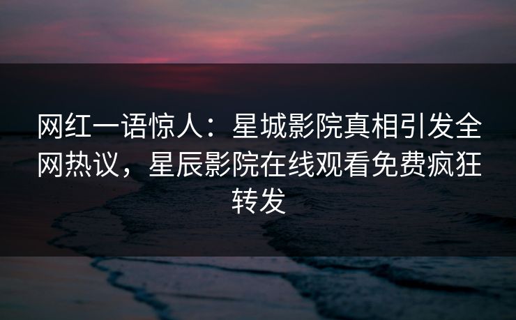 网红一语惊人：星城影院真相引发全网热议，星辰影院在线观看免费疯狂转发
