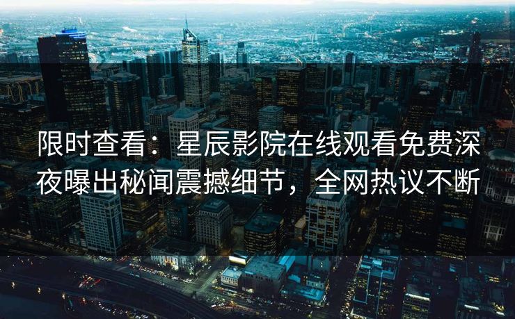 限时查看：星辰影院在线观看免费深夜曝出秘闻震撼细节，全网热议不断