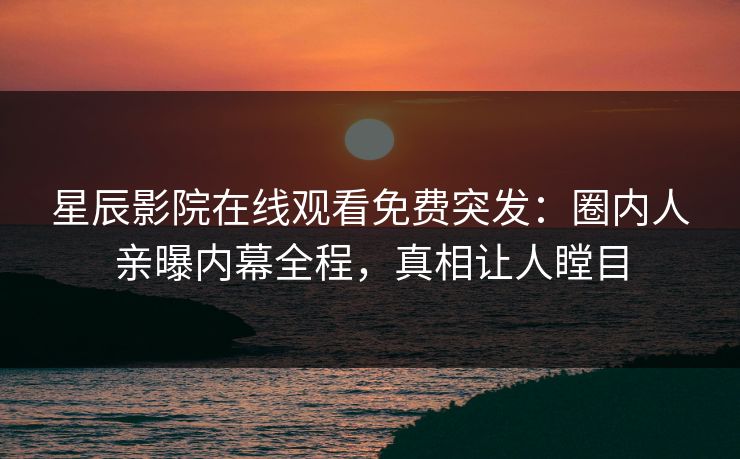 星辰影院在线观看免费突发：圈内人亲曝内幕全程，真相让人瞠目