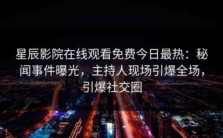 星辰影院在线观看免费今日最热：秘闻事件曝光，主持人现场引爆全场，引爆社交圈