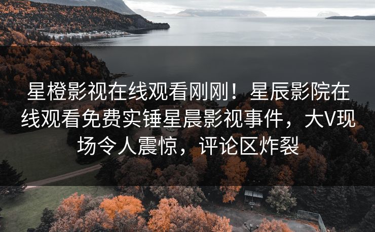 星橙影视在线观看刚刚！星辰影院在线观看免费实锤星晨影视事件，大V现场令人震惊，评论区炸裂