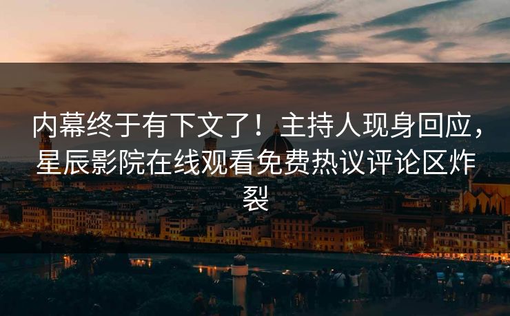 内幕终于有下文了！主持人现身回应，星辰影院在线观看免费热议评论区炸裂
