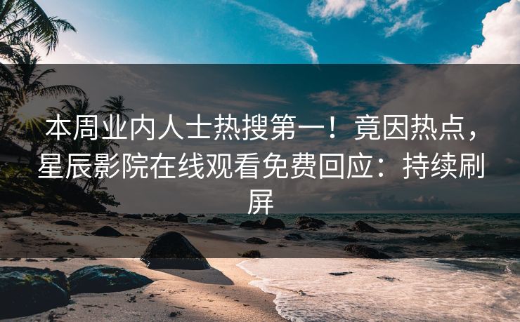 本周业内人士热搜第一！竟因热点，星辰影院在线观看免费回应：持续刷屏