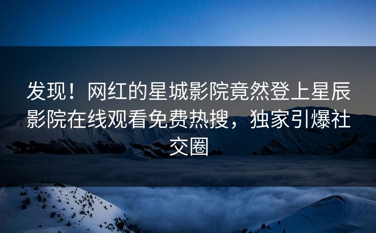 发现！网红的星城影院竟然登上星辰影院在线观看免费热搜，独家引爆社交圈