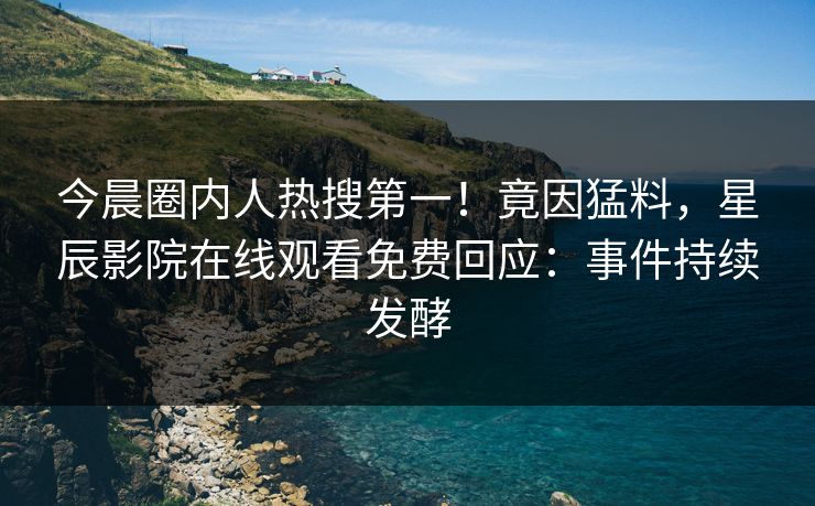 今晨圈内人热搜第一！竟因猛料，星辰影院在线观看免费回应：事件持续发酵