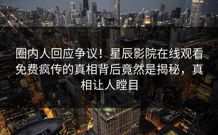 圈内人回应争议！星辰影院在线观看免费疯传的真相背后竟然是揭秘，真相让人瞠目