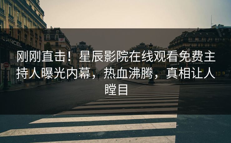 刚刚直击！星辰影院在线观看免费主持人曝光内幕，热血沸腾，真相让人瞠目