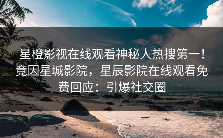 星橙影视在线观看神秘人热搜第一！竟因星城影院，星辰影院在线观看免费回应：引爆社交圈