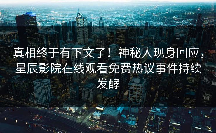 真相终于有下文了！神秘人现身回应，星辰影院在线观看免费热议事件持续发酵