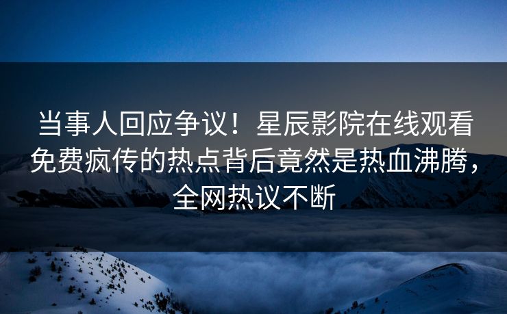 当事人回应争议！星辰影院在线观看免费疯传的热点背后竟然是热血沸腾，全网热议不断