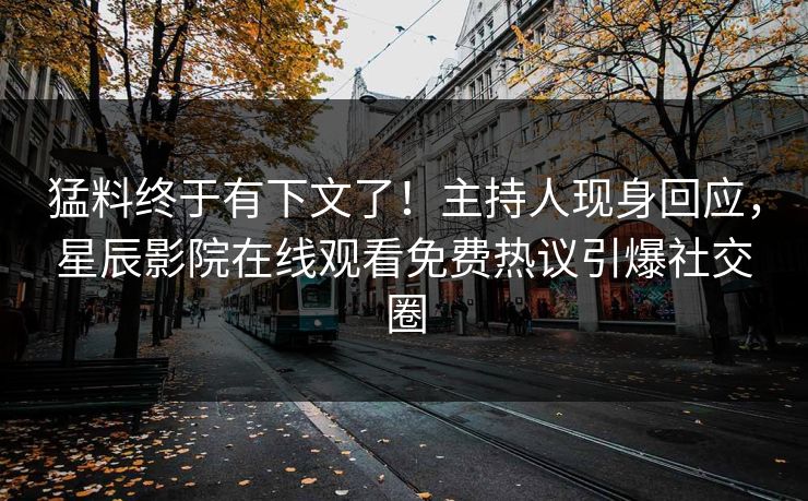 猛料终于有下文了！主持人现身回应，星辰影院在线观看免费热议引爆社交圈