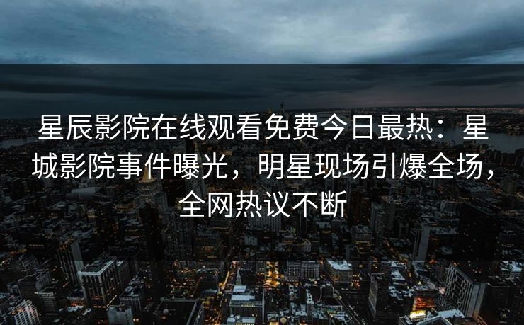 星辰影院在线观看免费今日最热：星城影院事件曝光，明星现场引爆全场，全网热议不断