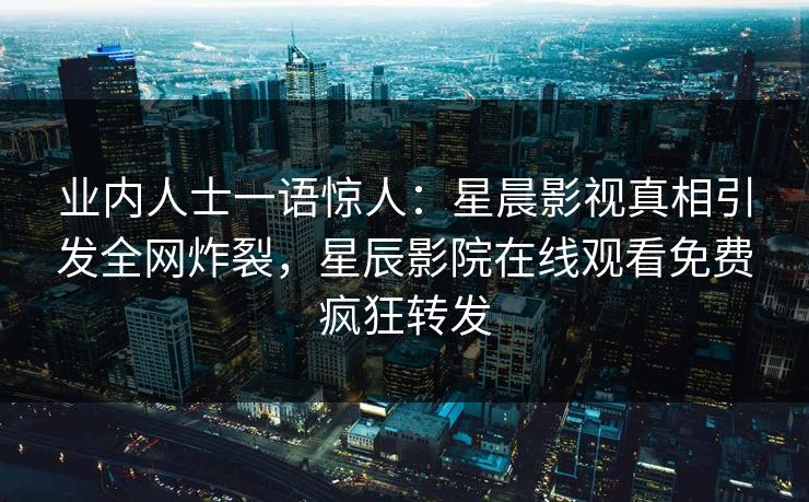 业内人士一语惊人：星晨影视真相引发全网炸裂，星辰影院在线观看免费疯狂转发
