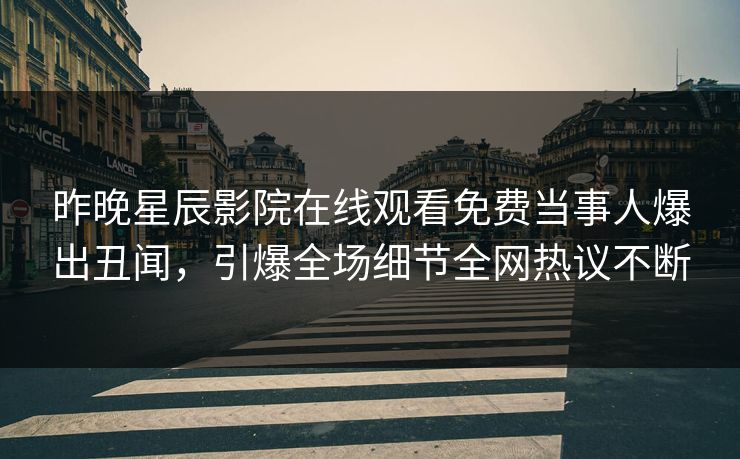 昨晚星辰影院在线观看免费当事人爆出丑闻，引爆全场细节全网热议不断