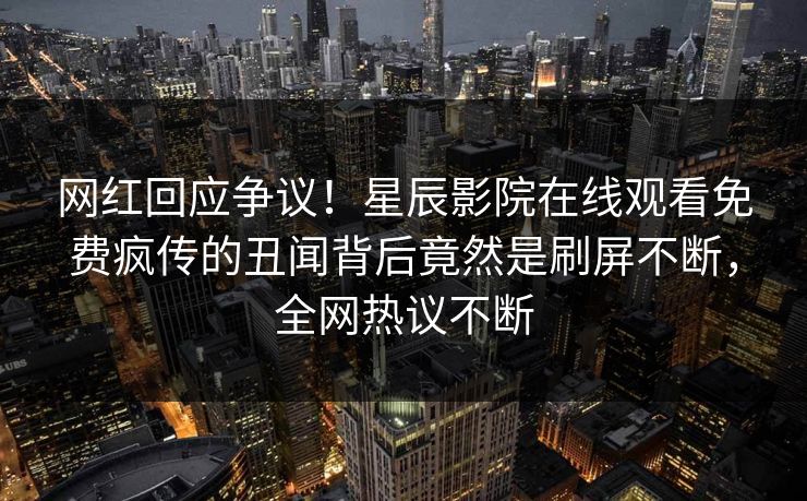 网红回应争议！星辰影院在线观看免费疯传的丑闻背后竟然是刷屏不断，全网热议不断