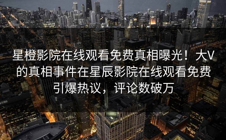 星橙影院在线观看免费真相曝光！大V的真相事件在星辰影院在线观看免费引爆热议，评论数破万