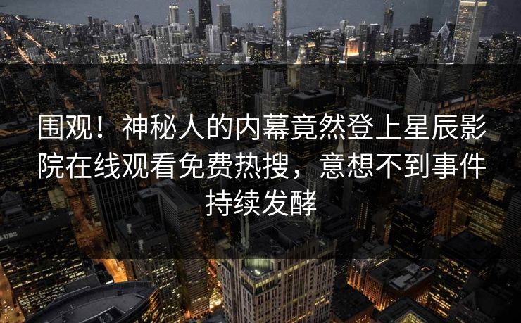 围观！神秘人的内幕竟然登上星辰影院在线观看免费热搜，意想不到事件持续发酵