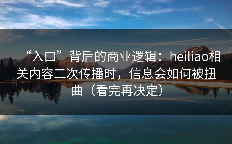 “入口”背后的商业逻辑:heiliao相关内容二次传播时,信息会如何被扭曲(看完再决定) “入口”背后的商业逻辑:heiliao相关内容二次传播时,信息会如何被扭曲(看完再决定)