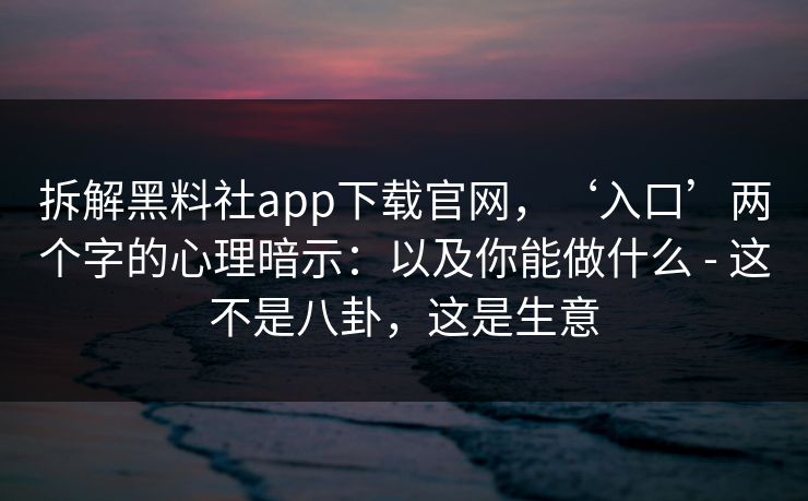 拆解黑料社app下载官网，‘入口’两个字的心理暗示：以及你能做什么 - 这不是八卦，这是生意