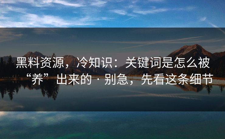 黑料资源，冷知识：关键词是怎么被“养”出来的 · 别急，先看这条细节