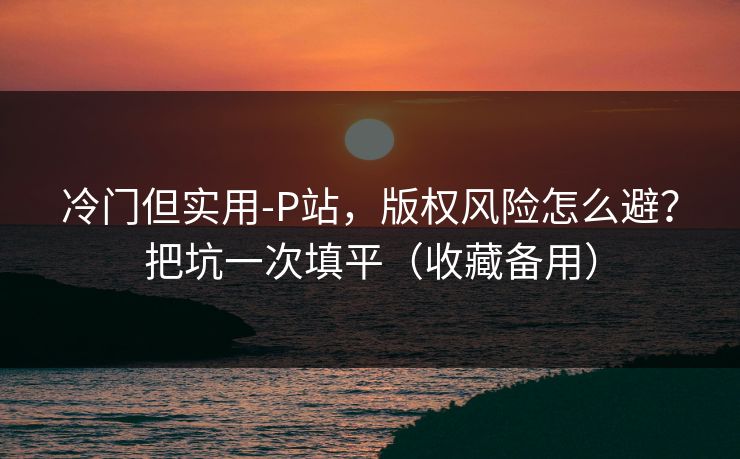 冷门但实用-P站，版权风险怎么避？把坑一次填平（收藏备用）