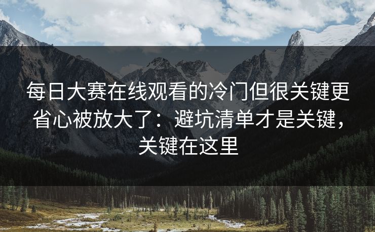 每日大赛在线观看的冷门但很关键更省心被放大了：避坑清单才是关键，关键在这里