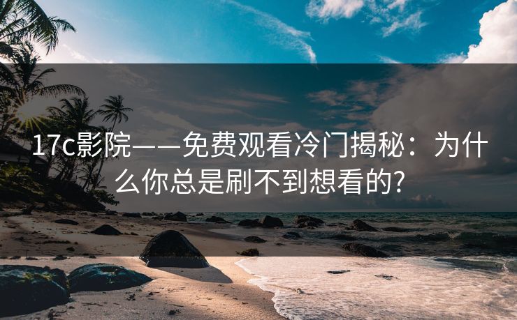 17c影院——免费观看冷门揭秘：为什么你总是刷不到想看的?