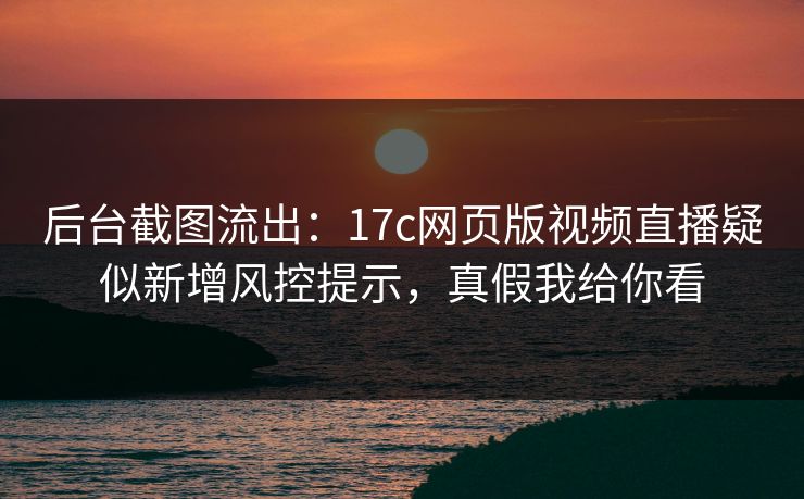 后台截图流出：17c网页版视频直播疑似新增风控提示，真假我给你看