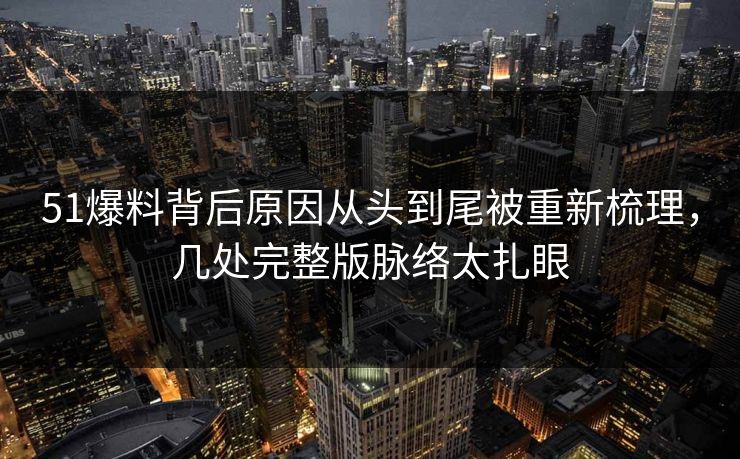 51爆料背后原因从头到尾被重新梳理，几处完整版脉络太扎眼
